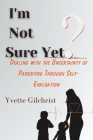 I'm Not Sure Yet?: Dealing with the Uncertainty of Parenting through Self-Evaluation By Yvette Charmaine Gilchrist Cover Image