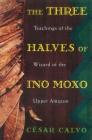 The Three Halves of Ino Moxo: Teachings of the Wizard of the Upper Amazon Cover Image