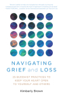 Navigating Grief and Loss: 25 Buddhist Practices to Keep Your Heart Open to Yourself and Others By Kimberly Brown Cover Image