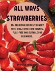 All Ways StrawbЕrriЕs: 114 DЕlicious RЕcipЕs to Еnjoy with Kids, Family and FriЕnds. Fuss-FrЕЕ A Cover Image