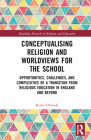 Conceptualising Religion and Worldviews for the School: Opportunities, Challenges, and Complexities of a Transition from Religious Education in Englan (Routledge Research in Religion and Education) By Kevin O'Grady Cover Image
