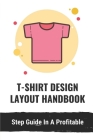 T-Shirt Design Layout Handbook: Step Guide In A Profitable: Way To Design And Sell T Shirts Cover Image