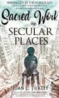 Sacred Work in Secular Places: Finding Joy in The Workplace: An Invitation To Partner With God in A Beautiful Broken World By Joan L. Turley Cover Image