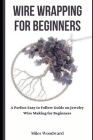 Wire Wrapping for Beginners: A Perfect Easy to Follow Guide on Jewelry Wire Making for Beginners Cover Image