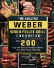 The Amazing Weber Wood Pellet Grill Cookbook: Over 200 Easy And Delicious Recipes To Master Your Weber Wood Pellet Grill By Patrick Gardner Cover Image