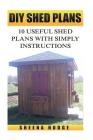 DIY Shed Plans: 10 Useful Shed Plans with Simply Instructions By Sheena Hodge Cover Image