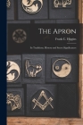 The Apron: Its Traditions, History and Secret Significances By Frank C. (Francis Carlos) B. Higgins (Created by) Cover Image