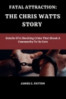 Fatal Attraction: THE CHRIS WATTS STORY: Details Of A Shocking Crime That Shook A Community To Its Core By James E. Patton Cover Image