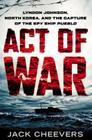 Act of War: Lyndon Johnson, North Korea, and the Capture of the Spy Ship Pueblo By Jack Cheevers Cover Image
