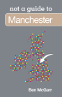 Manchester: Not a Guide to By Ben McGarr Cover Image