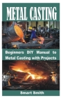 Metal Casting: Beginners DIY Manual to Metal Casting with Projects Cover Image