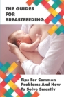 The Guides For Breastfeeding: Tips For Common Problems And How To Solve Smartly: Breastfeeding Tips For New Mothers Cover Image