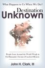 Destination Unknown: What Happens to Us When We Die? People from Around the World Weigh in on Humanity's Greatest Unsolved Mystery By John H. Clark III Cover Image
