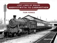 Lost Lines: Aberystwyth to Carmarthen By Tom Ferris Cover Image