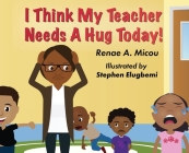 I Think My Teacher Needs A Hug Today By Renae A. Micou Cover Image