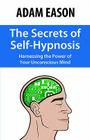 The Secrets of Self-Hypnosis: Harnessing the Power of Your Unconscious Mind By Adam Eason Cover Image