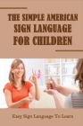 The Simple American Sign Language For Children: Easy Sign Language To Learn: Basic Sign Language For Kids Cover Image