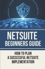 NetSuite Beginners Guide: How To Plan A Successful NetSuite Implementation: Netsuite Guide Cover Image
