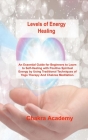 Levels of Energy Healing: An Essential Guide for Beginners to Learn to Self-Healing with Positive Spiritual Energy by Using Traditional Techniqu By Chakra Academy Cover Image