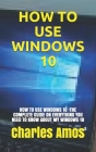 How to Use Windows 10: How to Use Windows 10: The Complete Guide on Everything You Need to Know about My Windows 10 By Charles Amos Cover Image