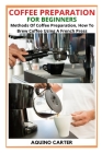 Coffee Preparation for Beginners: Methods Of Coffee Preparation, How To Brew Coffee Using A French Press By Aquino Carter Cover Image