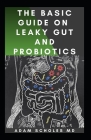 The Basic Guide on Leaky Gut and Probiotics: All You Need To Know About Leaky Gut and Probiotics Cover Image
