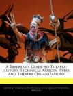 A Reference Guide to Theatre: History, Technical Aspects, Types, and Theatre Organizations By Gabrielle Dantz Cover Image