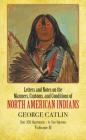 Manners, Customs, and Conditions of the North American Indians, Volume II (Letters & Notes on the Manners) By George Catlin Cover Image