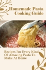 Homemade Pasta Cooking Guide: Recipes For Every Kind Of Amazing Pasta To Make At Home: Methods For Making Homemade Pasta Cover Image