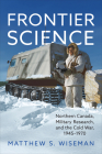 Frontier Science: Northern Canada, Military Research, and the Cold War, 1945-1970 By Matthew Wiseman Cover Image