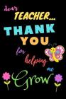 Dear Teacher Thank You For Helping Me Grow: Teacher Notebook Gift - Teacher Gift Appreciation - Teacher Thank You Gift - Gift For Teachers - 6