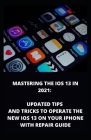 Mastering the IOS 13 in 2021: Updated Tips And Tricks To Operate The New iOS 13 On Your Iphone With Repair Guide By Ben Mark Cover Image