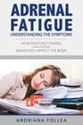 Adrenal Fatigue: Understanding the Symptoms - How Malfunctioning Adrenal Glands Negatively Affect the Body By Andriana Follea Cover Image