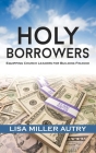 Holy Borrowers: Equipping Church Leaders for Building Finance By Lisa Miller Autry, III Haynes, Frederick D. (Foreword by) Cover Image