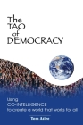The Tao of Democracy: Using co-intelligence to create a world that works for all: Using Co-Intelligence to Create a World that Works for All By Tom Atlee Cover Image