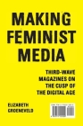 Making Feminist Media: Third-Wave Magazines on the Cusp of the Digital Age (Film and Media Studies) By Elizabeth Groeneveld Cover Image