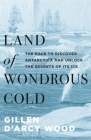Land of Wondrous Cold: The Race to Discover Antarctica and Unlock the Secrets of Its Ice By Wood Cover Image