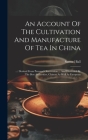 An Account Of The Cultivation And Manufacture Of Tea In China: ...: Derived From Personal Observation ... And Illustrated By The Best Authorities, Chi Cover Image
