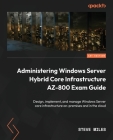 Administering Windows Server Hybrid Core Infrastructure AZ-800 Exam Guide: Design, implement, and manage Windows Server core infrastructure on-premise By Steve Miles Cover Image
