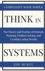 Think in Systems: The Theory and Practice of Strategic Planning, Problem Solving, and Creating Lasting Results - Complexity Made Simple Cover Image