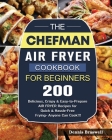The Chefman Air Fryer Cookbook For Beginners: Over 200 Delicious, Crispy & Easy-to-Prepare Air Fryer Recipes for Quick & Hassle-Free Frying- Anyone Ca By Dennis Braswell Cover Image