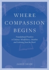 Where Compassion Begins: Foundational Practices to Enhance Mindfulness, Attention and Listening from the Heart By Jared Seide Cover Image