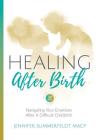 Healing After Birth: Navigating Your Emotions After A Difficult Birth By Jennifer Summerfeldt, Karina Barker (Editor), Gena McCarthy (Foreword by) Cover Image