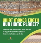 What Makes Earth Our Home Planet? Formation and Composition of Rocks and Soil Geology for Kids 4th Grade Science Children's Earth Sciences Books By Baby Professor Cover Image