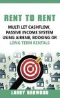 Rent to Rent: Multi Let Cash Flow, Passive Income System using Airbnb, Booking or Long Term Rentals By Larry Harwood Cover Image
