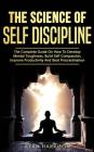 The Science of Self Discipline: The Complete Guide On How To Develop Mental Toughness, Build Self Compassion, Improve Productivity And Beat Procrastin Cover Image