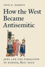 How the West Became Antisemitic: Jews and the Formation of Europe, 800-1500 Cover Image