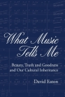 What Music Tells Me: Beauty, Truth and Goodness and Our Cultural Inheritance By David Eaton Cover Image