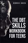 The Dbt Skills Workbook for Teens: Practical DBT Exercises for Mindfulness, Emotion Regulation, and Distress Tolerance (2023 Guide for Beginners) By Edric Geis Cover Image