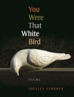 You Were That White Bird: Poems By Shelley Girdner Cover Image